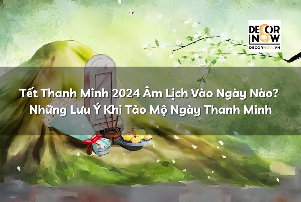 Tết Thanh Minh 2024 Vào Ngày Nào? Những Lưu Ý Khi Tảo Mộ Ngày Thanh Minh